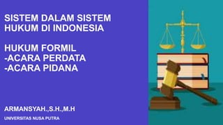 SISTEM DALAM SISTEM
HUKUM DI INDONESIA
HUKUM FORMIL
-ACARA PERDATA
-ACARA PIDANA
ARMANSYAH.,S.H.,M.H
UNIVERSITAS NUSA PUTRA
 