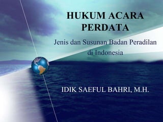 HUKUM ACARA
PERDATA
IDIK SAEFUL BAHRI, M.H.
Jenis dan Susunan Badan Peradilan
di Indonesia
 