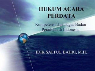 HUKUM ACARA
PERDATA
IDIK SAEFUL BAHRI, M.H.
Kompetensi dan Tugas Badan
Peradilan di Indonesia
 