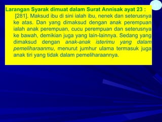41
Larangan Syarak dimuat dalam Surat Annisak ayat 23 :
[281]. Maksud ibu di sini ialah ibu, nenek dan seterusnya
ke atas. Dan yang dimaksud dengan anak perempuan
ialah anak perempuan, cucu perempuan dan seterusnya
ke bawah, demikian juga yang lain-lainnya. Sedang yang
dimaksud dengan anak-anak isterimu yang dalam
pemeliharaanmu, menurut jumhur ulama termasuk juga
anak tiri yang tidak dalam pemeliharaannya.
 