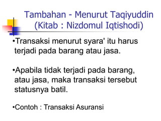 Tambahan - Menurut Taqiyuddin
     (Kitab : Nizdomul Iqtishodi)
•Transaksi menurut syara' itu harus
 terjadi pada barang a...