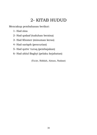 2- KITAB HUDUD
Mencakup pembahasan berikut:
  1- Had zina
  2- Had qodzaf (tuduhan berzina)
  3- Had Khomer (minuman keras)
  4- Had sariqoh (pencurian)
  5- Had qutto' turuq (pembajakan)
  6- Had ahlul Baghyi (pelaku kejahatan)

                (Ta'zir, Riddah, Aiman, Nadzar)




                               30
 