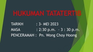 HUKUMAN TATATERTIB
TARIKH : 3- MEI 2023
MASA : 2:30 p.m. – 3 : 30 p.m.
PENCERAMAH : Pn. Wong Choy Hoong
 