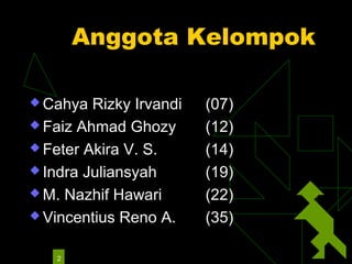 Anggota Kelompok

 Cahya  Rizky Irvandi   (07)
 Faiz Ahmad Ghozy       (12)
 Feter Akira V. S.      (14)
 Indra Juliansyah       (19)
 M. Nazhif Hawari       (22)
 Vincentius Reno A.     (35)

   2
 