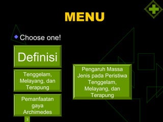 MENU
 Choose   one!

Definisi
                     Pengaruh Massa
  Tenggelam,       Jenis pada Peristiwa
 Melayang, dan         Tenggelam,
   Terapung           Melayang, dan
                        Terapung
 Pemanfaatan
     gaya
  Archimedes
   3
 