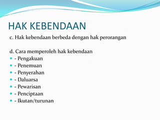 HAK KEBENDAAN
c. Hak kebendaan berbeda dengan hak perorangan

d. Cara memperoleh hak kebendaan
 - Pengakuan
 - Penemuan
 - Penyerahan
 - Daluarsa
 - Pewarisan
 - Penciptaan
 - Ikutan/turunan
 
