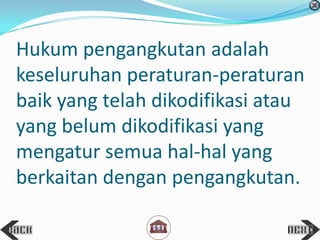 Hukum pengangkutan adalah
keseluruhan peraturan-peraturan
baik yang telah dikodifikasi atau
yang belum dikodifikasi yang
mengatur semua hal-hal yang
berkaitan dengan pengangkutan.
 