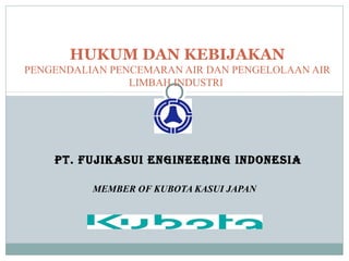 PT. FUJIKASUI ENGINEERING INDONESIA
MEMBER OF KUBOTA KASUI JAPAN
HUKUM DAN KEBIJAKAN
PENGENDALIAN PENCEMARAN AIR DAN PENGELOLAAN AIR
LIMBAH INDUSTRI
 