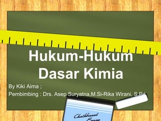 Hukum-Hukum
Dasar Kimia
By Kiki Aima ;
Pembimbing : Drs. Asep Suryatna,M.Si-Rika Wirani, S.Pd.
 