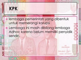  lembaga pemerintah yang dibentuk
  untuk memerangi korupsi
 Lembaga ini masih dibilang lembaga
  Adhoc karena belum memiliki penyidik
  sendiri.
 