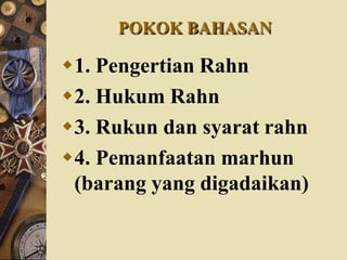 POKOK BAHASAN
1. Pengertian Rahn
2. Hukum Rahn
3. Rukun dan syarat rahn
4. Pemanfaatan marhun
(barang yang digadaikan)
 