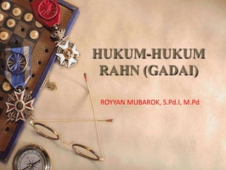 HUKUM-HUKUM
RAHN (GADAI)
ROYYAN MUBAROK, S.Pd.I, M.Pd
 