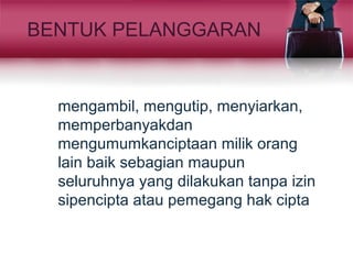 BENTUK PELANGGARAN
mengambil, mengutip, menyiarkan,
memperbanyakdan
mengumumkanciptaan milik orang
lain baik sebagian maupun
seluruhnya yang dilakukan tanpa izin
sipencipta atau pemegang hak cipta
 