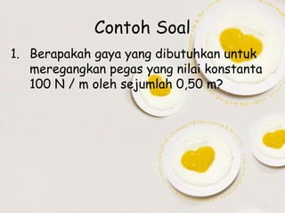 Contoh Soal
1. Berapakah gaya yang dibutuhkan untuk
meregangkan pegas yang nilai konstanta
100 N / m oleh sejumlah 0,50 m?

 