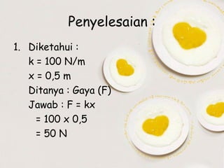 Penyelesaian :
1. Diketahui :
k = 100 N/m
x = 0,5 m
Ditanya : Gaya (F)
Jawab : F = kx
= 100 x 0,5
= 50 N

 