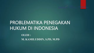 PROBLEMATIKA PENEGAKAN
HUKUM DI INDONESIA
OLEH :
M. KAMILUDDIN, S.PD, M.PD
 