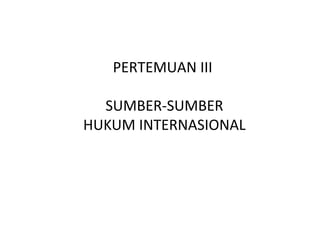 PERTEMUAN III
SUMBER-SUMBER
HUKUM INTERNASIONAL
 
