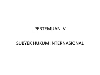 PERTEMUAN V
SUBYEK HUKUM INTERNASIONAL
 