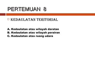 PERTEMUAN 8PERTEMUAN 8
 KEDAULATAN TERITORIAL
A. Kedaulatan atas wilayah daratan
B. Kedaulatan atas wilayah perairan
C. Kedaulatan atas ruang udara
 