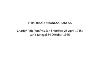 PERSERIKATAN BANGSA-BANGSA
Charter PBB (Konfrns San Fransisco 25 April 1945)
Lahir tanggal 24 Oktober 1945
 