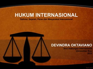 HUKUM INTERNASIONAL 
Definisi, Sejarah, Peran dan Masyarakat Internasional 
DEVINDRA OKTAVIANO 
Ilmu Hubungan Internasional 
Universitas Riau 
2012 
 