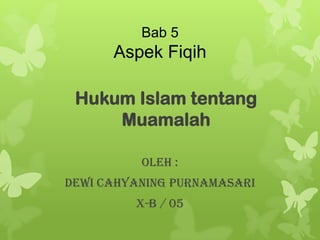 Bab 5
      Aspek Fiqih

 Hukum Islam tentang
     Muamalah

          Oleh :
Dewi Cahyaning Purnamasari
         X-B / 05
 