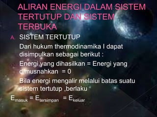 A. SISTEM TERTUTUP
Dari hukum thermodinamika I dapat
disimpulkan sebagai berikut :
Energi yang dihasilkan = Energi yang
dimusnahkan = 0
Bila energi mengalir melalui batas suatu
sistem tertutup ,berlaku
Emasuk = Etersimpan = Ekeluar
 