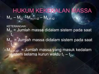 Mt1 – Mt2 =Mm,t1-t2 – Mk,t1-t2
KETERANGAN :
Mt1 = Jumlah massa didalam sistem pada saat
t1
Mt2 = Jumlah massa didalam sistem pada saat
t2
Mm,t1-t2 = Jumlah massa yang masuk kedalam
sistem selama kurun waktu t1 – t2
 