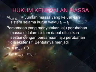 Mk,t1-t2 = Jumlah massa yang keluar dari
sistem selama kurun waktu t1 – t2
Persamaan yang menyatakan laju perubahan
massa didalam sistem dapat dituliskan
sesuai dengan persamaan laju perubahan
ciri ekstensif. Bentuknya menjadi
mt = mn ,t + 0
mt = mm ,t – mk,t
 