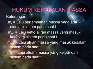 Keterangan :
mt = Laju pertambahan massa yang ada
didalam sistem pada saat t
mn,t = Laju netto aliran massa yang masuk
kedalam sistem pada saat t
mm,t = Laju aliran massa yang masuk kedalam
sistem pada saat t
mk,t = Laju aliram massa yang keluar dari
sistem pada saat t
 