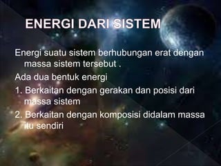 Energi suatu sistem berhubungan erat dengan
massa sistem tersebut .
Ada dua bentuk energi
1. Berkaitan dengan gerakan dan posisi dari
massa sistem
2. Berkaitan dengan komposisi didalam massa
itu sendiri
 