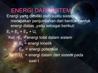 Energi yang dimiliki oleh suatu sistem
merupakan penjumlahan dari bentuk-bentuk
energi diatas ,yaitu sebagai berikut:
Et = Ek + EP + Ut
Ket : Et = energi total dalam sistem
Ek = energi kinetik
EP = energi potensial
Ut = energi dalam dari sistem pada
saat t
 