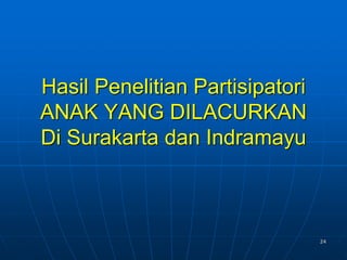 24
Hasil Penelitian Partisipatori
ANAK YANG DILACURKAN
Di Surakarta dan Indramayu
 
