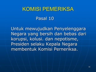59
KOMISI PEMERIKSA
Pasal 10
Untuk mewujudkan Penyelenggara
Negara yang bersih dan bebas dari
korupsi, kolusi. dan nepotisme,
Presiden selaku Kepala Negara
membentuk Komisi Perneriksa.
 
