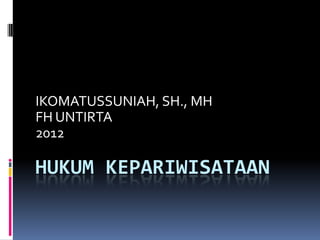 IKOMATUSSUNIAH, SH., MH
FH UNTIRTA
2012

HUKUM KEPARIWISATAAN
 