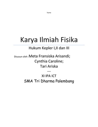 home
Karya Ilmiah Fisika
Hukum Kepler I,II dan III
Disusun oleh :Meta Fransiska Arisandi;
Cynthia Caroline;
Tari Ariska
---
XI IPA ICT
SMA Tri Dharma Palembang
 