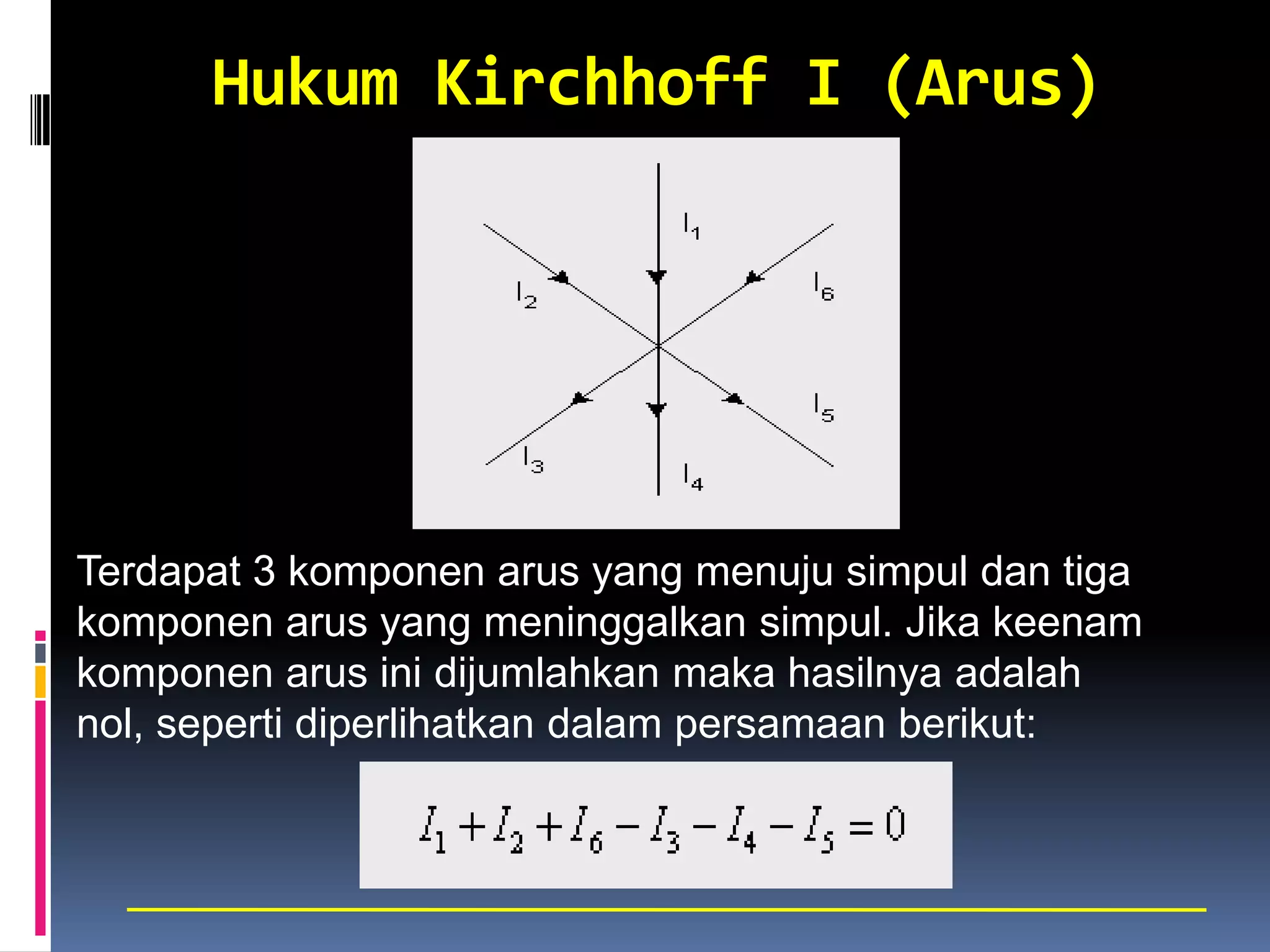 Hukum Kirchhoff I (Arus)




Terdapat 3 komponen arus yang menuju simpul dan tiga
komponen arus yang meninggalkan simpul. Jika keenam
komponen arus ini dijumlahkan maka hasilnya adalah
nol, seperti diperlihatkan dalam persamaan berikut:
 