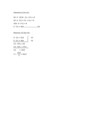 Substitusi (1) ke (2) :

24 - ℰ - 3(1,8 - I2) + 2 I2 = 0
24 - ℰ - 5,4 + 3 I2 + 2 I2 = 0
18,6 - ℰ + 5 I2 = 0
ℰ - 5 I2 = 18,...