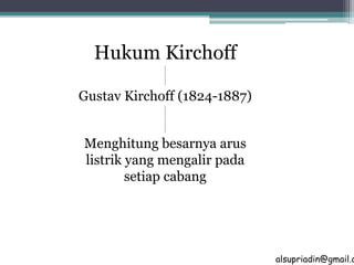 Hukum Kirchoff 
Gustav Kirchoff (1824-1887) 
Menghitung besarnya arus 
listrik yang mengalir pada 
setiap cabang 
alsupriadin@gmail.com 
 