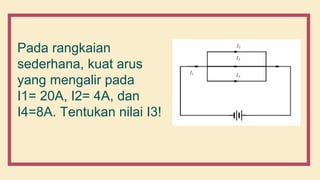Pada rangkaian
sederhana, kuat arus
yang mengalir pada
I1= 20A, I2= 4A, dan
I4=8A. Tentukan nilai I3!
 