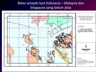 Batas wilayah laut Indonesia – Malaysia dan
Singapura yang belum jelas
 