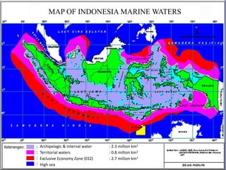 = 2,3 juta km2
= 0,8 juta km2
= 2,7 juta km2
MAP OF INDONESIA MARINE WATERS
Archipelagic & internal water : 2.3 million km2
Territorial waters : 0.8 million km2
Exclusive Economy Zone (EEZ) : 2.7 million km2
High sea
 