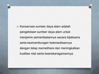 O Konservasi sumber daya alam adalah

 pengelolaan sumber daya alam untuk
 menjamin pemanfaatannya secara bijaksana
 serta kesinambungan ketersediaannya
 dengan tetap memelihara dan meningkatkan
 kualitas nilai serta keanekaragamannya.
 