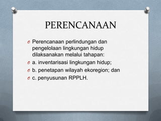 PERENCANAAN
O Perencanaan perlindungan dan
  pengelolaan lingkungan hidup
  dilaksanakan melalui tahapan:
O a. inventarisasi lingkungan hidup;
O b. penetapan wilayah ekoregion; dan
O c. penyusunan RPPLH.
 