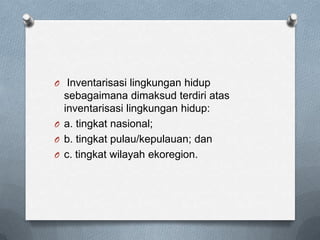 O Inventarisasi lingkungan hidup
  sebagaimana dimaksud terdiri atas
  inventarisasi lingkungan hidup:
O a. tingkat nasional;
O b. tingkat pulau/kepulauan; dan
O c. tingkat wilayah ekoregion.
 