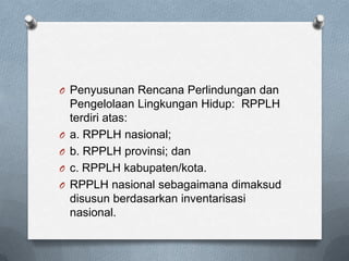 O Penyusunan Rencana Perlindungan dan
    Pengelolaan Lingkungan Hidup: RPPLH
    terdiri atas:
O   a. RPPLH nasional;
O   b. RPPLH provinsi; dan
O   c. RPPLH kabupaten/kota.
O   RPPLH nasional sebagaimana dimaksud
    disusun berdasarkan inventarisasi
    nasional.
 