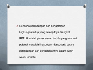 O Rencana perlindungan dan pengelolaan

  lingkungan hidup yang selanjutnya disingkat

  RPPLH adalah perencanaan tertulis yang memuat

  potensi, masalah lingkungan hidup, serta upaya

  perlindungan dan pengelolaannya dalam kurun

  waktu tertentu.
 