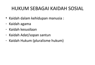 HUKUM SEBAGAI KAIDAH SOSIAL
• Kaidah dalam kehidupan manusia :
- Kaidah agama
- Kaidah kesusilaan
- Kaidah Adat/sopan santun
- Kaidah Hukum (pluralisme hukum)
 