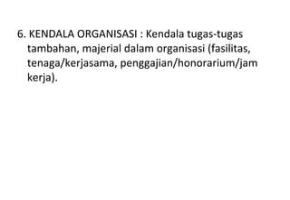 6. KENDALA ORGANISASI : Kendala tugas-tugas
tambahan, majerial dalam organisasi (fasilitas,
tenaga/kerjasama, penggajian/honorarium/jam
kerja).
 