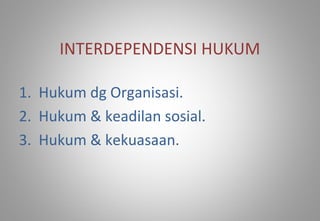 INTERDEPENDENSI HUKUM
1. Hukum dg Organisasi.
2. Hukum & keadilan sosial.
3. Hukum & kekuasaan.
 